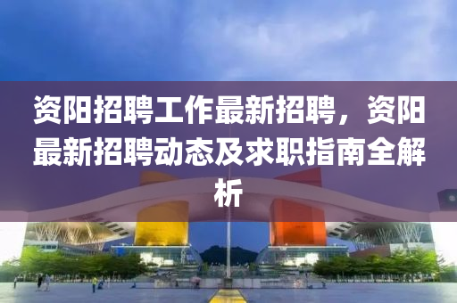 资阳招聘工作最新招聘，资阳最新招聘动态及求职指南全解析