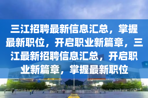三江招聘最新信息汇总，掌握最新职位，开启职业新篇章，三江最新招聘信息汇总，开启职业新篇章，掌握最新职位