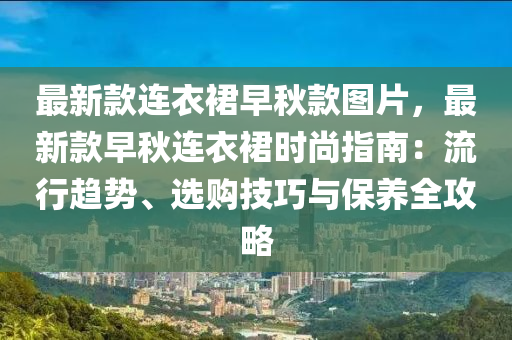 最新款连衣裙早秋款图片，最新款早秋连衣裙时尚指南：流行趋势、选购技巧与保养全攻略
