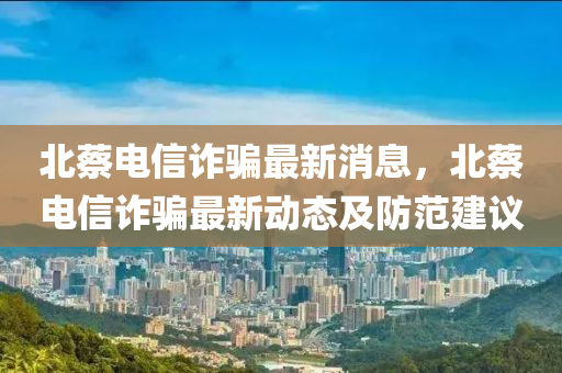 北蔡电信诈骗最新消息，北蔡电信诈骗最新动态及防范建议