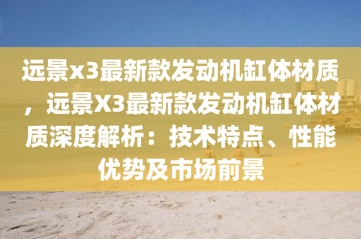 远景x3最新款发动机缸体材质，远景X3最新款发动机缸体材质深度解析：技术特点、性能优势及市场前景