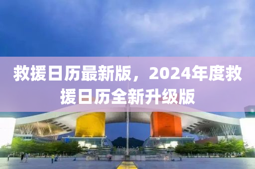救援日历最新版，2024年度救援日历全新升级版