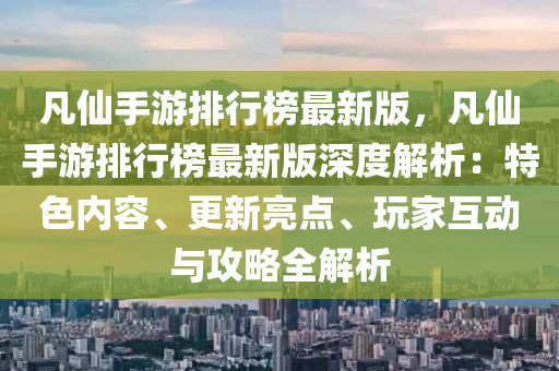 凡仙手游排行榜最新版，凡仙手游排行榜最新版深度解析：特色内容、更新亮点、玩家互动与攻略全解析