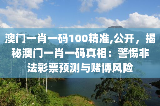 澳门一肖一码100精准,公开，揭秘澳门一肖一码真相：警惕非法彩票预测与赌博风险