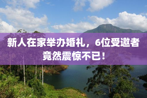 新人在家举办婚礼，6位受邀者竟然震惊不已！