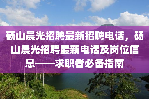 砀山晨光招聘最新招聘电话，砀山晨光招聘最新电话及岗位信息——求职者必备指南