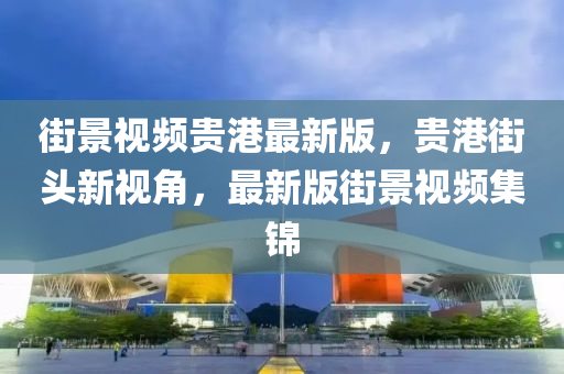 街景视频贵港最新版，贵港街头新视角，最新版街景视频集锦