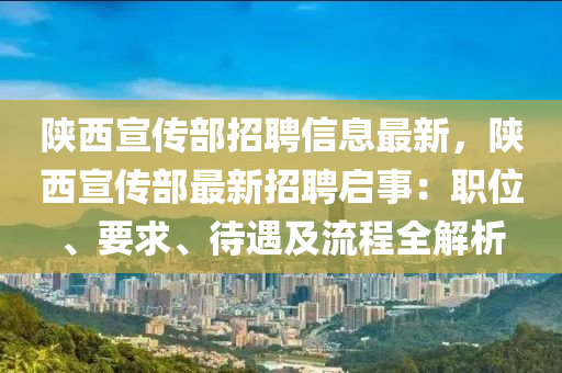 陕西宣传部招聘信息最新，陕西宣传部最新招聘启事：职位、要求、待遇及流程全解析