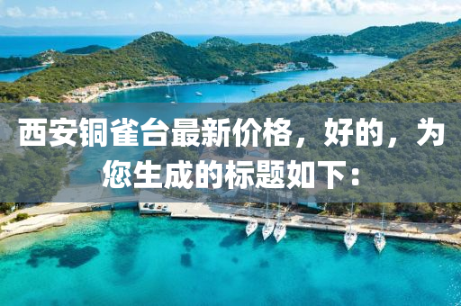 西安铜雀台最新价格，好的，为您生成的标题如下：