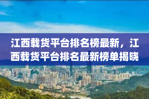 江西载货平台排名榜最新，江西载货平台排名最新榜单揭晓