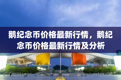 鹅纪念币价格最新行情，鹅纪念币价格最新行情及分析