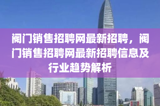阀门销售招聘网最新招聘，阀门销售招聘网最新招聘信息及行业趋势解析