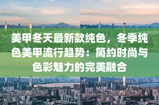 美甲冬天最新款纯色，冬季纯色美甲流行趋势：简约时尚与色彩魅力的完美融合