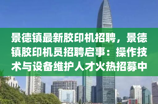 景德镇最新胶印机招聘，景德镇胶印机员招聘启事：操作技术与设备维护人才火热招募中