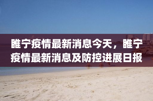 睢宁疫情最新消息今天，睢宁疫情最新消息及防控进展日报