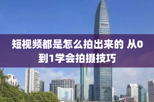 短视频都是怎么拍出来的 从0到1学会拍摄技巧