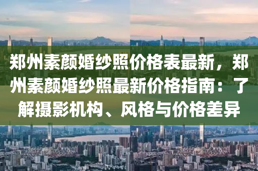 郑州素颜婚纱照价格表最新，郑州素颜婚纱照最新价格指南：了解摄影机构、风格与价格差异