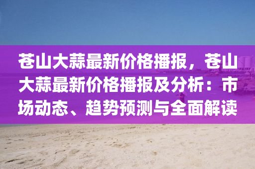苍山大蒜最新价格播报，苍山大蒜最新价格播报及分析：市场动态、趋势预测与全面解读