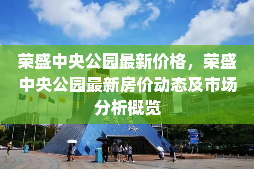 荣盛中央公园最新价格，荣盛中央公园最新房价动态及市场分析概览