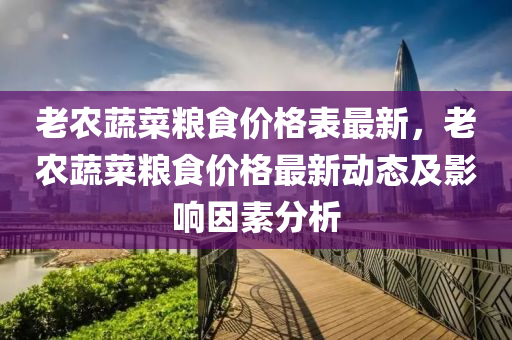 老农蔬菜粮食价格表最新，老农蔬菜粮食价格最新动态及影响因素分析