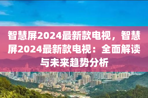 智慧屏2024最新款电视，智慧屏2024最新款电视：全面解读与未来趋势分析
