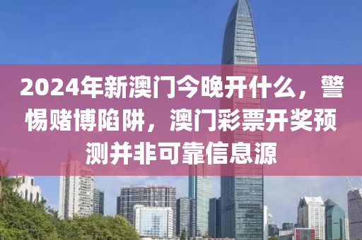 2024年新澳门今晚开什么，警惕赌博陷阱，澳门彩票开奖预测并非可靠信息源