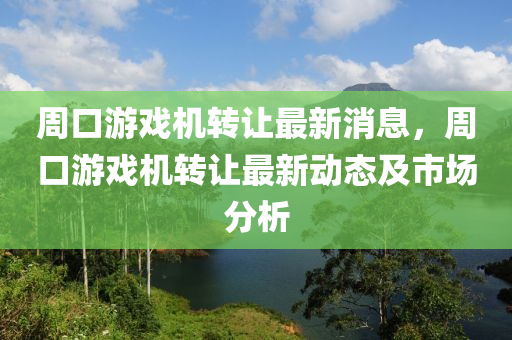周口游戏机转让最新消息，周口游戏机转让最新动态及市场分析