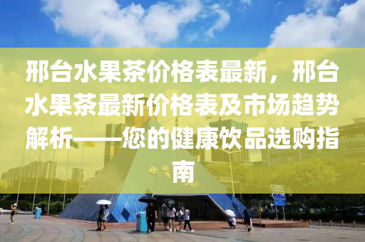邢台水果茶价格表最新，邢台水果茶最新价格表及市场趋势解析——您的健康饮品选购指南