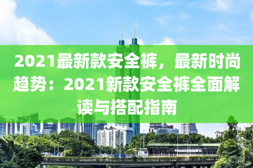 2021最新款安全裤，最新时尚趋势：2021新款安全裤全面解读与搭配指南