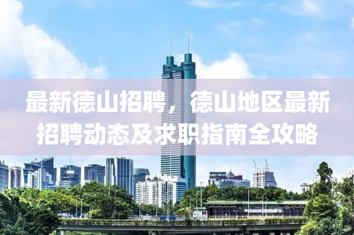 最新德山招聘，德山地区最新招聘动态及求职指南全攻略
