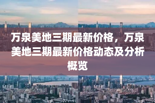 万泉美地三期最新价格，万泉美地三期最新价格动态及分析概览