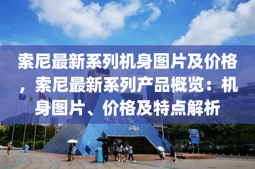 索尼最新系列机身图片及价格，索尼最新系列产品概览：机身图片、价格及特点解析