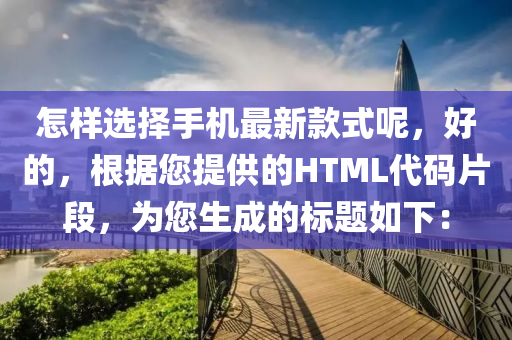 怎样选择手机最新款式呢，好的，根据您提供的HTML代码片段，为您生成的标题如下：