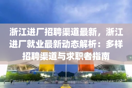 浙江进厂招聘渠道最新，浙江进厂就业最新动态解析：多样招聘渠道与求职者指南