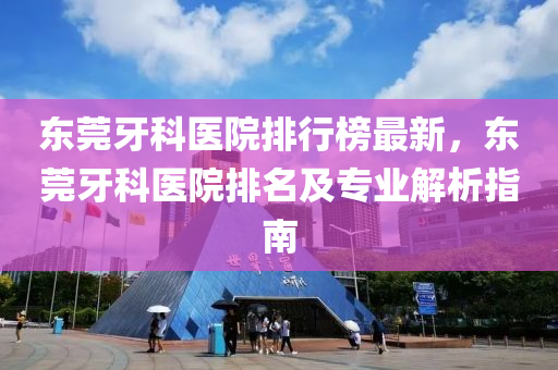东莞牙科医院排行榜最新，东莞牙科医院排名及专业解析指南