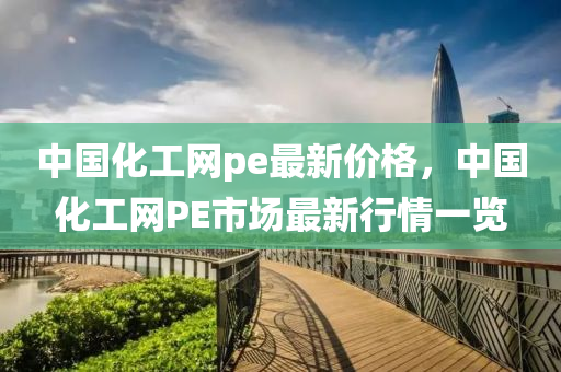 中国化工网pe最新价格，中国化工网PE市场最新行情一览
