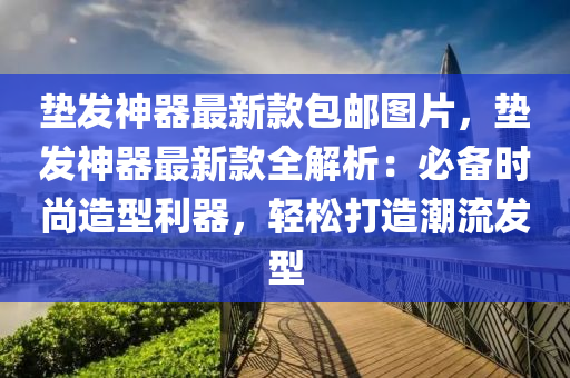 垫发神器最新款包邮图片，垫发神器最新款全解析：必备时尚造型利器，轻松打造潮流发型