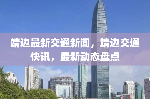 靖边最新交通新闻，靖边交通快讯，最新动态盘点