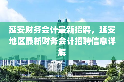 延安财务会计最新招聘，延安地区最新财务会计招聘信息详解