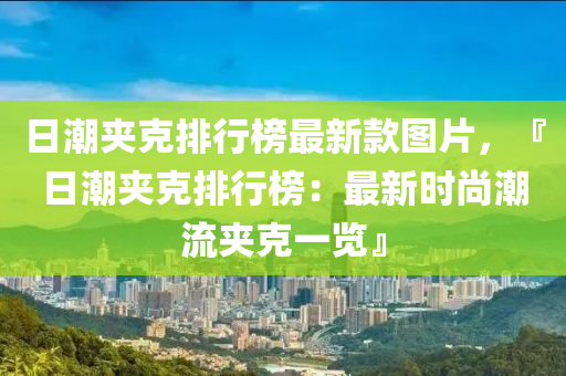 日潮夹克排行榜最新款图片，『日潮夹克排行榜：最新时尚潮流夹克一览』