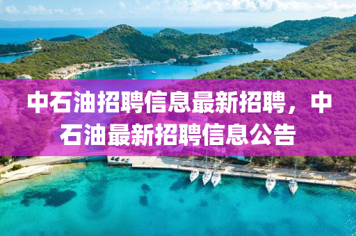 中石油招聘信息最新招聘，中石油最新招聘信息公告
