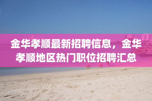 金华孝顺最新招聘信息，金华孝顺地区热门职位招聘汇总