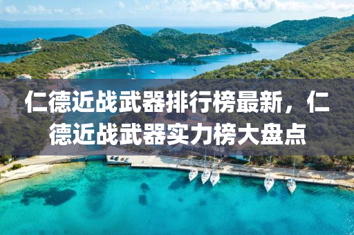 仁德近战武器排行榜最新，仁德近战武器实力榜大盘点