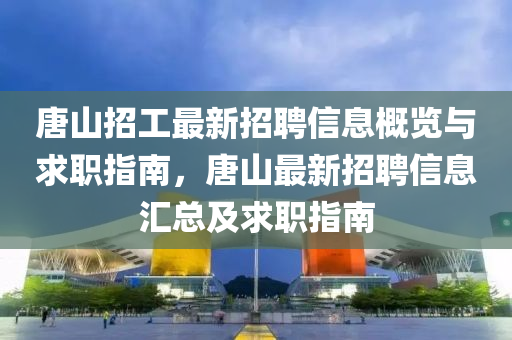 唐山招工最新招聘信息概览与求职指南，唐山最新招聘信息汇总及求职指南