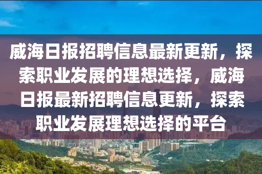 威海日报招聘信息最新更新，探索职业发展的理想选择，威海日报最新招聘信息更新，探索职业发展理想选择的平台
