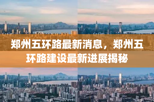 郑州五环路最新消息，郑州五环路建设最新进展揭秘