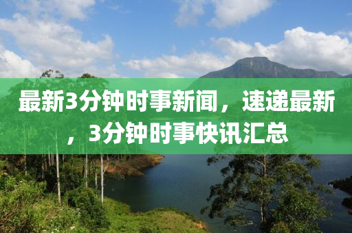 最新3分钟时事新闻，速递最新，3分钟时事快讯汇总