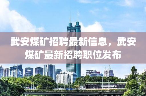 武安煤矿招聘最新信息，武安煤矿最新招聘职位发布