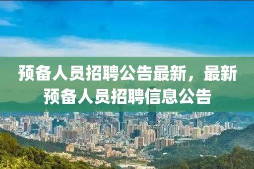 预备人员招聘公告最新，最新预备人员招聘信息公告
