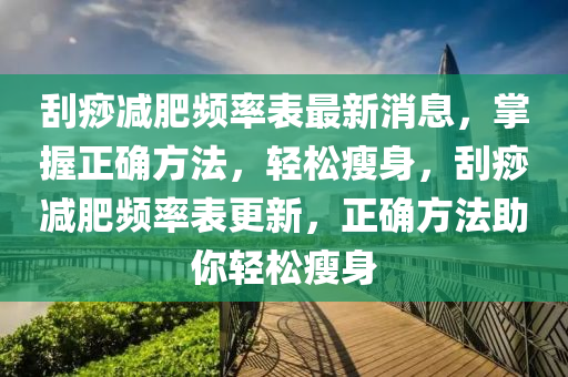 刮痧减肥频率表最新消息，掌握正确方法，轻松瘦身，刮痧减肥频率表更新，正确方法助你轻松瘦身